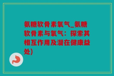 氨糖软骨素氧气_氨糖软骨素与氧气：探索其相互作用及潜在健康益处)