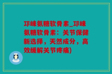 邛崃氨糖软骨素_邛崃氨糖软骨素：关节保健新选择，天然成分，高效缓解关节疼痛)