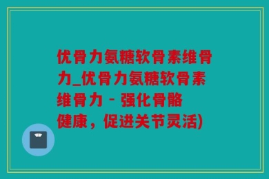 优骨力氨糖软骨素维骨力_优骨力氨糖软骨素维骨力 - 强化骨骼健康，促进关节灵活)
