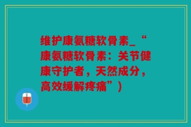 维护康氨糖软骨素_“康氨糖软骨素：关节健康守护者，天然成分，高效缓解疼痛”)