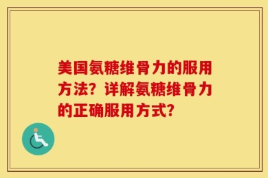 美国氨糖维骨力的服用方法？详解氨糖维骨力的正确服用方式？