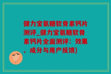 健力宝氨糖软骨素钙片测评_健力宝氨糖软骨素钙片全面测评：效果、成分与用户反馈)