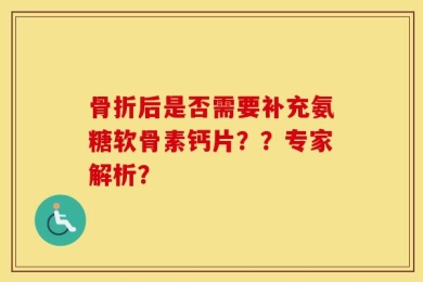 骨折后是否需要补充氨糖软骨素钙片？？专家解析？