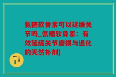 氨糖软骨素可以延缓关节吗_氨糖软骨素：有效延缓关节磨损与退化的天然补剂)