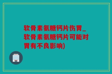 软骨素氨糖钙片伤胃_软骨素氨糖钙片可能对胃有不良影响)