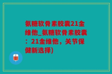 氨糖软骨素胶囊21金维他_氨糖软骨素胶囊：21金维他，关节保健新选择)