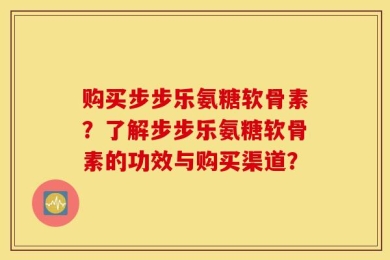购买步步乐氨糖软骨素？了解步步乐氨糖软骨素的功效与购买渠道？