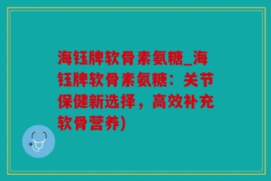 海钰牌软骨素氨糖_海钰牌软骨素氨糖：关节保健新选择，高效补充软骨营养)