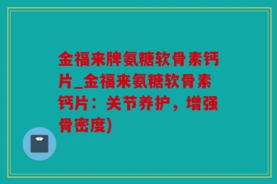 金福来牌氨糖软骨素钙片_金福来氨糖软骨素钙片：关节养护，增强骨密度)