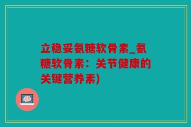 立稳妥氨糖软骨素_氨糖软骨素：关节健康的关键营养素)