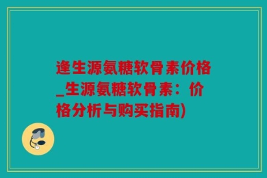 逢生源氨糖软骨素价格_生源氨糖软骨素：价格分析与购买指南)