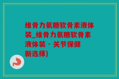维骨力氨糖软骨素液体装_维骨力氨糖软骨素液体装 - 关节保健新选择)