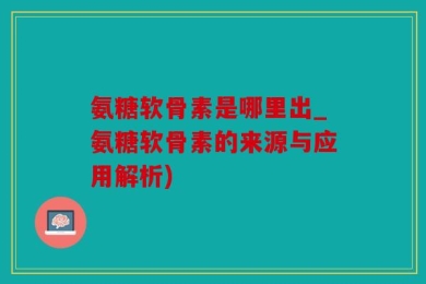 氨糖软骨素是哪里出_氨糖软骨素的来源与应用解析)
