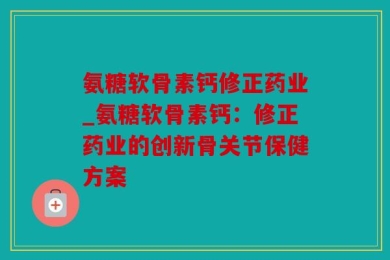 氨糖软骨素钙修正药业_氨糖软骨素钙：修正药业的创新骨关节保健方案