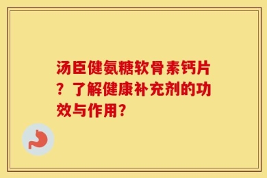 汤臣健氨糖软骨素钙片？了解健康补充剂的功效与作用？