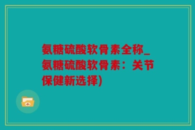 氨糖硫酸软骨素全称_氨糖硫酸软骨素：关节保健新选择)