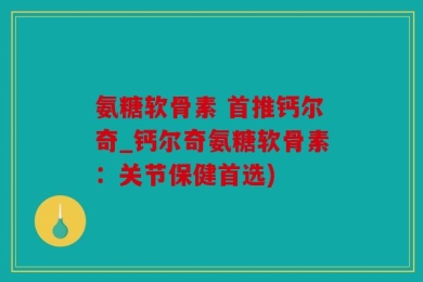 氨糖软骨素 首推钙尔奇_钙尔奇氨糖软骨素：关节保健首选)