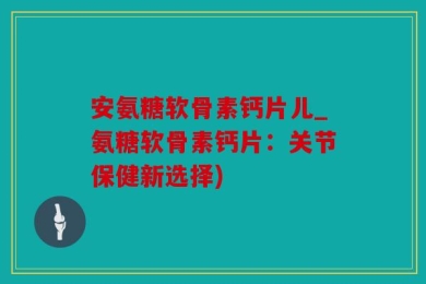 安氨糖软骨素钙片儿_氨糖软骨素钙片：关节保健新选择)