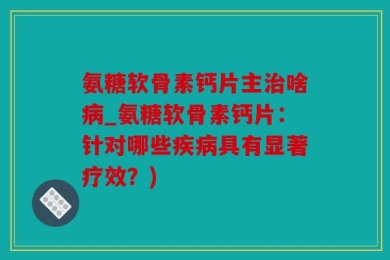 氨糖软骨素钙片主治啥病_氨糖软骨素钙片：针对哪些疾病具有显著疗效？)