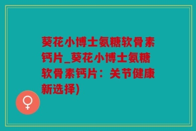 葵花小博士氨糖软骨素钙片_葵花小博士氨糖软骨素钙片：关节健康新选择)