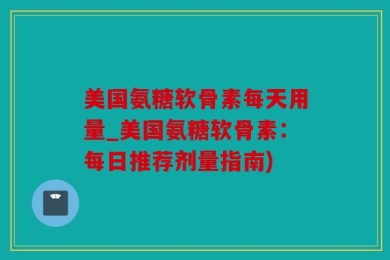 美国氨糖软骨素每天用量_美国氨糖软骨素：每日推荐剂量指南)