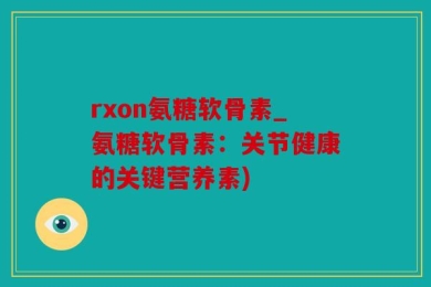 rxon氨糖软骨素_氨糖软骨素：关节健康的关键营养素)