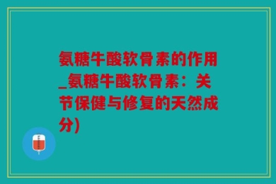 氨糖牛酸软骨素的作用_氨糖牛酸软骨素：关节保健与修复的天然成分)