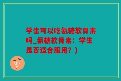 学生可以吃氨糖软骨素吗_氨糖软骨素：学生是否适合服用？)
