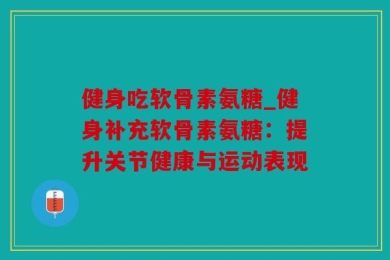健身吃软骨素氨糖_健身补充软骨素氨糖：提升关节健康与运动表现
