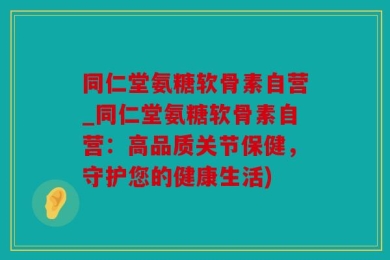 同仁堂氨糖软骨素自营_同仁堂氨糖软骨素自营：高品质关节保健，守护您的健康生活)
