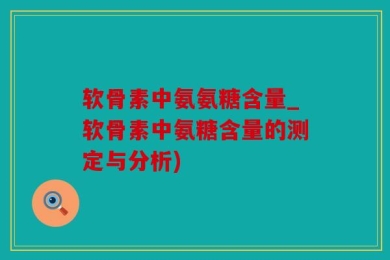 软骨素中氨氨糖含量_软骨素中氨糖含量的测定与分析)