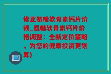 修正氨糖软骨素钙片价钱_氨糖软骨素钙片价格调整：全新定价策略，为您的健康投资更划算)
