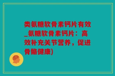 类氨糖软骨素钙片有效_氨糖软骨素钙片：高效补充关节营养，促进骨骼健康)