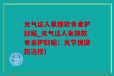 元气达人氨糖软骨素护腿贴_元气达人氨糖软骨素护腿贴：关节保健新选择)