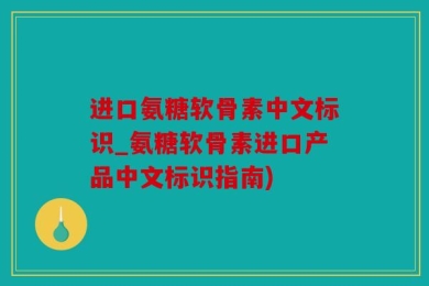 进口氨糖软骨素中文标识_氨糖软骨素进口产品中文标识指南)