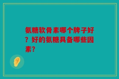 氨糖软骨素哪个牌子好？好的氨糖具备哪些因素？