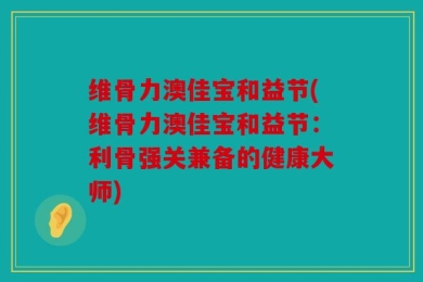 维骨力澳佳宝和益节(维骨力澳佳宝和益节：利骨强关兼备的健康大师)