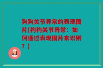 狗狗关节异常的表现图片(狗狗关节异常：如何通过表现图片来识别？)