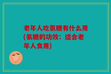 老年人吃氨糖有什么用(氨糖的功效：适合老年人食用)