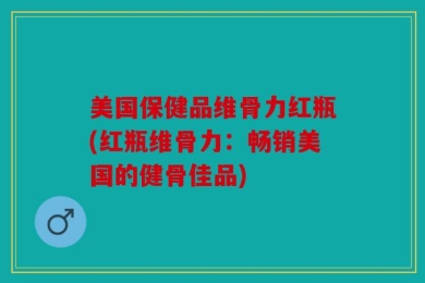 美国保健品维骨力红瓶(红瓶维骨力：畅销美国的健骨佳品)
