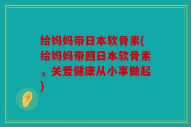 给妈妈带日本软骨素(给妈妈带回日本软骨素，关爱健康从小事做起)