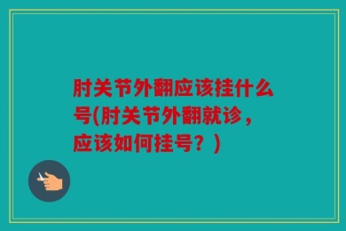 肘关节外翻应该挂什么号(肘关节外翻就诊，应该如何挂号？)
