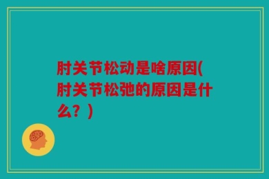 肘关节松动是啥原因(肘关节松弛的原因是什么？)