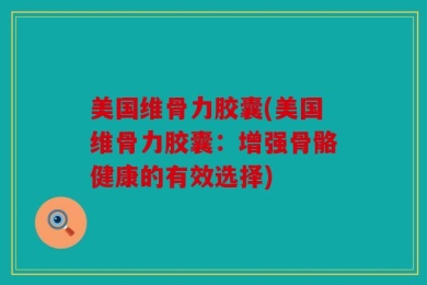美国维骨力胶囊(美国维骨力胶囊：增强骨骼健康的有效选择)