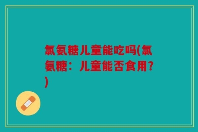 氯氨糖儿童能吃吗(氯氨糖：儿童能否食用？)