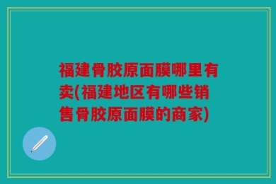 福建骨胶原面膜哪里有卖(福建地区有哪些销售骨胶原面膜的商家)