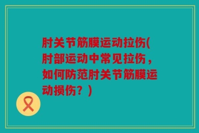 肘关节筋膜运动拉伤(肘部运动中常见拉伤，如何防范肘关节筋膜运动损伤？)