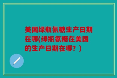 美国绿瓶氨糖生产日期在哪(绿瓶氨糖在美国的生产日期在哪？)