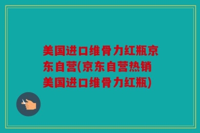 美国进口维骨力红瓶京东自营(京东自营热销美国进口维骨力红瓶)