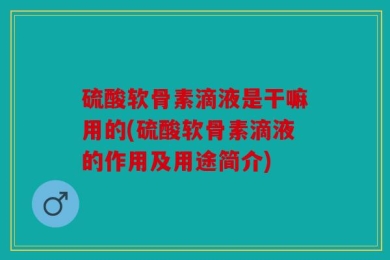 硫酸软骨素滴液是干嘛用的(硫酸软骨素滴液的作用及用途简介)
